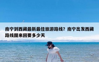 南宁到西藏最新最佳旅游路线？南宁出发西藏路线图来回要多少天