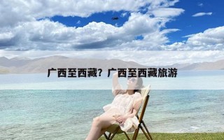 广西至西藏？广西至西藏旅游