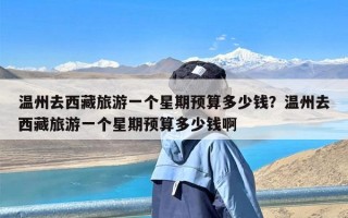 温州去西藏旅游一个星期预算多少钱？温州去西藏旅游一个星期预算多少钱啊