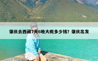 肇庆去西藏7天6晚大概多少钱？肇庆出发