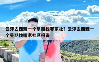 云浮去西藏一个星期找哪家社？云浮去西藏一个星期找哪家社区报备
