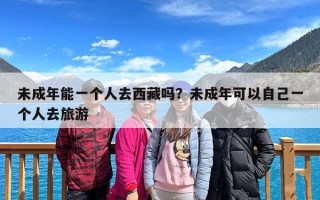 未成年能一个人去西藏吗？未成年可以自己一个人去旅游