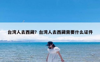 台湾人去西藏？台湾人去西藏需要什么证件