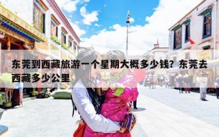 东莞到西藏旅游一个星期大概多少钱？东莞去西藏多少公里