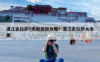 湛江去拉萨7天旅游团攻略？湛江去拉萨火车票