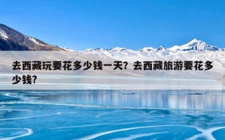 去西藏玩要花多少钱一天？去西藏旅游要花多少钱?