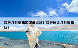 拉萨几月份去旅游最合适？拉萨适合几月份去玩?