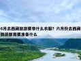 6月去西藏旅游要带什么衣服？六月份去西藏旅游都需要准备什么