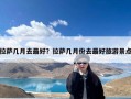 拉萨几月去最好？拉萨几月份去最好旅游景点