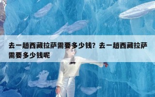 去一趟西藏拉萨需要多少钱？去一趟西藏拉萨需要多少钱呢