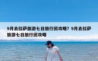 9月去拉萨旅游七日旅行团攻略？9月去拉萨旅游七日旅行团攻略
