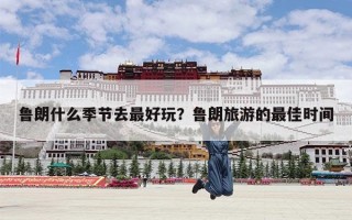 鲁朗什么季节去最好玩？鲁朗旅游的最佳时间