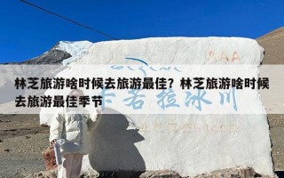 林芝旅游啥时候去旅游最佳？林芝旅游啥时候去旅游最佳季节