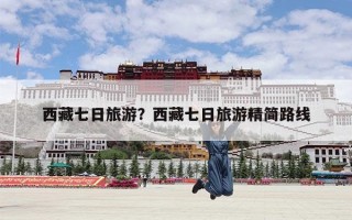 西藏七日旅游？西藏七日旅游精简路线