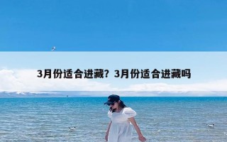 3月份适合进藏？3月份适合进藏吗