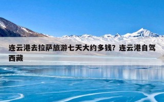连云港去拉萨旅游七天大约多钱？连云港自驾西藏