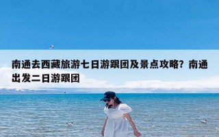 南通去西藏旅游七日游跟团及景点攻略？南通出发二日游跟团
