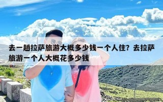 去一趟拉萨旅游大概多少钱一个人住？去拉萨旅游一个人大概花多少钱