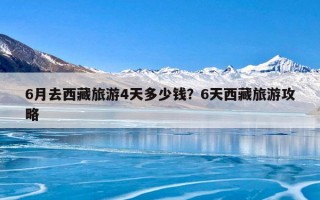 6月去西藏旅游4天多少钱？6天西藏旅游攻略