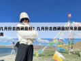 几月份去西藏最好？几月份去西藏最好风景最美