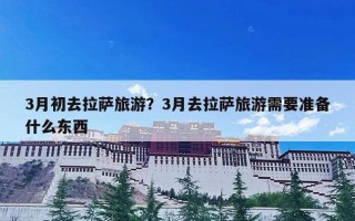 3月初去拉萨旅游？3月去拉萨旅游需要准备什么东西