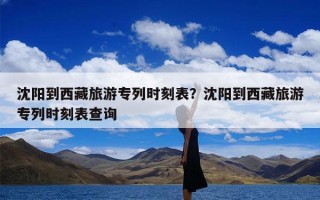 沈阳到西藏旅游专列时刻表？沈阳到西藏旅游专列时刻表查询