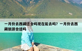一月份去西藏适合吗现在能去吗？一月份去西藏旅游合适吗