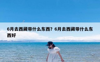 6月去西藏带什么东西？6月去西藏带什么东西好