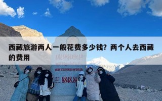 西藏旅游两人一般花费多少钱？两个人去西藏的费用