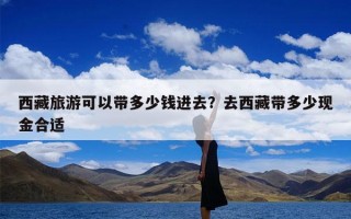 西藏旅游可以带多少钱进去？去西藏带多少现金合适