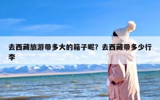 去西藏旅游带多大的箱子呢？去西藏带多少行李