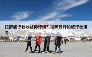 拉萨旅行社收益排行榜？拉萨最好的旅行社排名