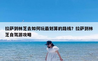 拉萨到林芝去如何玩最划算的路线？拉萨到林芝自驾游攻略