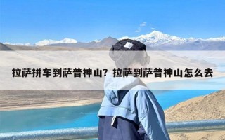 拉萨拼车到萨普神山？拉萨到萨普神山怎么去