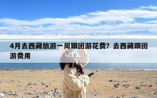 4月去西藏旅游一周跟团游花费？去西藏跟团游费用