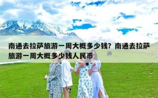 南通去拉萨旅游一周大概多少钱？南通去拉萨旅游一周大概多少钱人民币