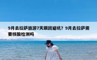 9月去拉萨旅游7天跟团避坑？9月去拉萨需要核酸检测吗