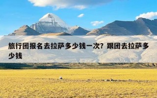 旅行团报名去拉萨多少钱一次？跟团去拉萨多少钱