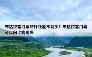 布达拉宫门票旅行社能不能买？布达拉宫门票可以网上购买吗
