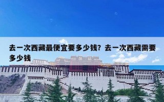 去一次西藏最便宜要多少钱？去一次西藏需要多少钱