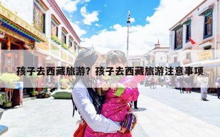 孩子去西藏旅游？孩子去西藏旅游注意事项