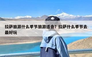 拉萨旅游什么季节旅游适合？拉萨什么季节去最好玩