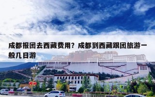 成都报团去西藏费用？成都到西藏跟团旅游一般几日游