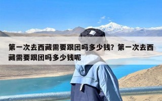 第一次去西藏需要跟团吗多少钱？第一次去西藏需要跟团吗多少钱呢