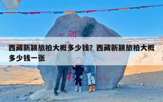 西藏新颖旅拍大概多少钱？西藏新颖旅拍大概多少钱一张