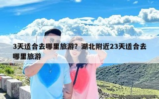 3天适合去哪里旅游？湖北附近23天适合去哪里旅游