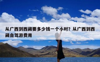 从广西到西藏要多少钱一个小时？从广西到西藏自驾游费用