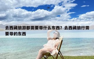 去西藏旅游都需要带什么东西？去西藏旅行需要带的东西