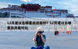 12月建议去哪里旅游最好？12月建议去哪里旅游最好玩