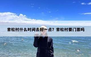 索松村什么时间去好一点？索松村要门票吗